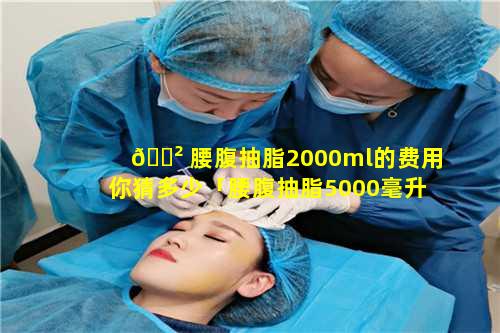 🌲 腰腹抽脂2000ml的费用你猜多少「腰腹抽脂5000毫升会有危险吗」